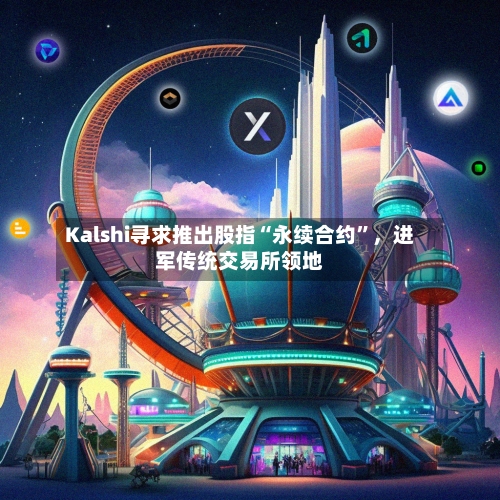 Kalshi寻求推出股指“永续合约”，进军传统交易所领地
