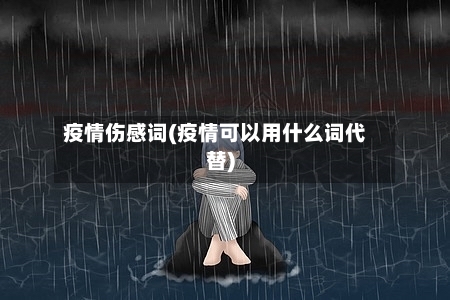 疫情伤感词(疫情可以用什么词代替)
