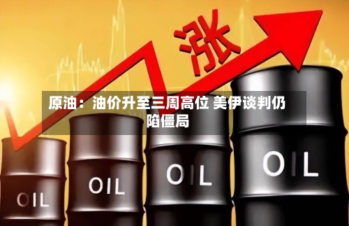 原油:油价升至三周高位 美伊谈判仍陷僵局-第2张图片