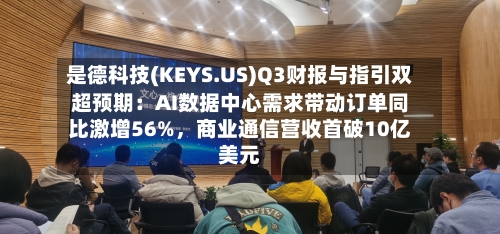 是德科技(KEYS.US)Q3财报与指引双超预期：AI数据中心需求带动订单同比激增56%，商业通信营收首破10亿美元
