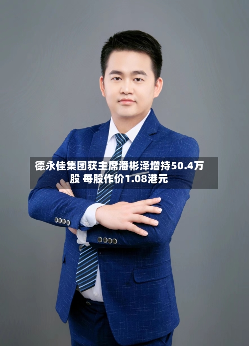 德永佳集团获主席潘彬泽增持50.4万股 每股作价1.08港元-第2张图片