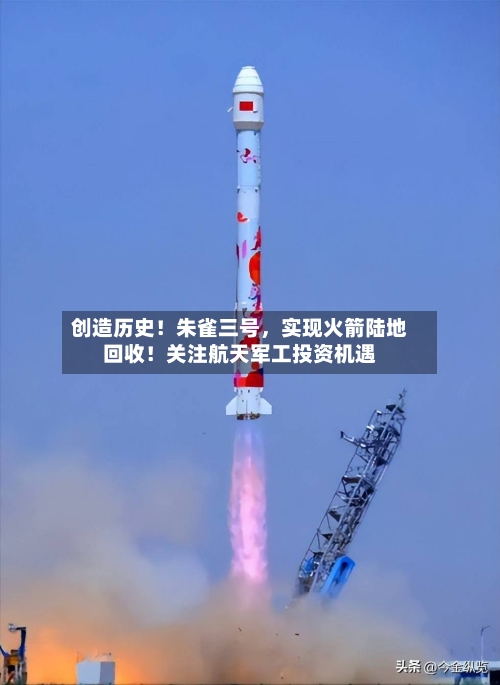 创造历史！朱雀三号，实现火箭陆地回收！关注航天军工投资机遇