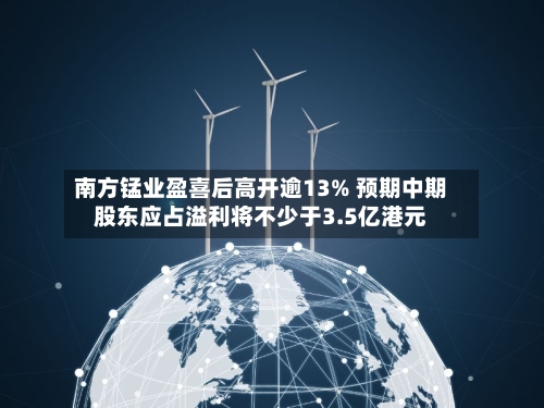 南方锰业盈喜后高开逾13% 预期中期股东应占溢利将不少于3.5亿港元