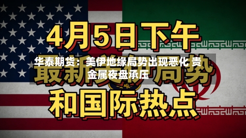 华泰期货:美伊地缘局势出现恶化 贵金属夜盘承压-第2张图片