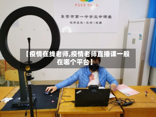 【疫情在线老师,疫情老师直播课一般在哪个平台】