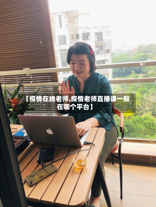 【疫情在线老师,疫情老师直播课一般在哪个平台】-第3张图片