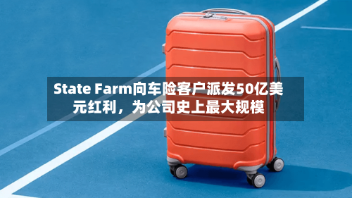 State Farm向车险客户派发50亿美元红利	，为公司史上最大规模-第2张图片