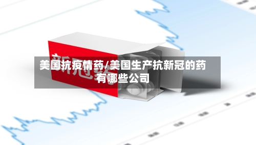 美国抗疫情药/美国生产抗新冠的药有哪些公司-第3张图片