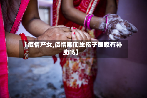 【疫情产女,疫情期间生孩子国家有补助吗】