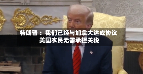 特朗普 ：我们已经与加拿大达成协议 美国农民无需承担关税-第2张图片
