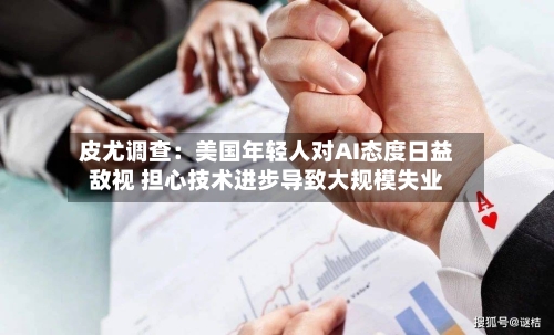 皮尤调查：美国年轻人对AI态度日益敌视 担心技术进步导致大规模失业-第3张图片