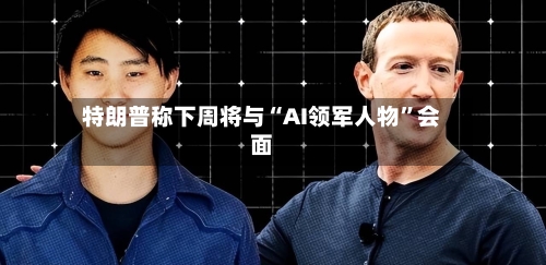 特朗普称下周将与“AI领军人物”会面-第2张图片