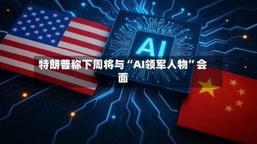 特朗普称下周将与“AI领军人物	”会面-第3张图片