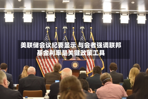 美联储会议纪要显示 与会者强调联邦基金利率是关键政策工具-第2张图片
