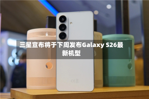 三星宣布将于下周发布Galaxy S26最新机型-第2张图片