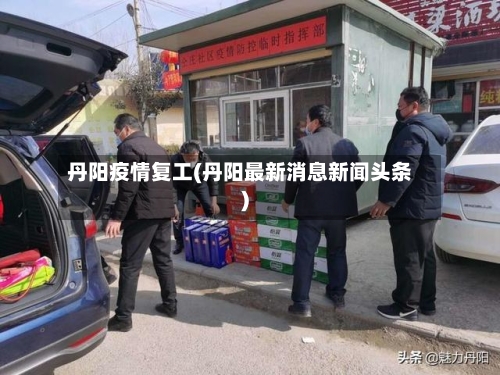 丹阳疫情复工(丹阳最新消息新闻头条)-第3张图片
