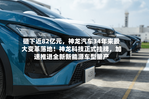 砸下近82亿元	，神龙汽车34年来最大变革落地！神龙科技正式挂牌，加速推进全新新能源车型量产-第2张图片