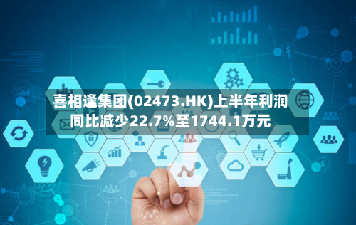 喜相逢集团(02473.HK)上半年利润同比减少22.7%至1744.1万元-第3张图片