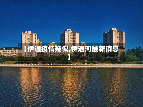 【伊通疫情疑似,伊通河最新消息】-第2张图片