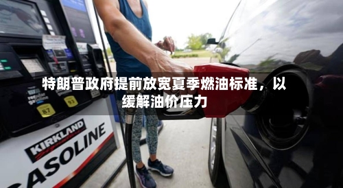 特朗普政府提前放宽夏季燃油标准，以缓解油价压力-第2张图片