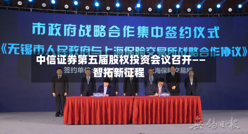 中信证券第五届股权投资会议召开——智拓新征程-第3张图片