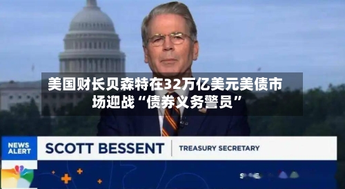 美国财长贝森特在32万亿美元美债市场迎战“债券义务警员	”-第2张图片