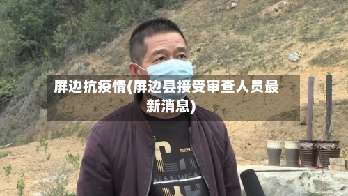 屏边抗疫情(屏边县接受审查人员最新消息)-第2张图片