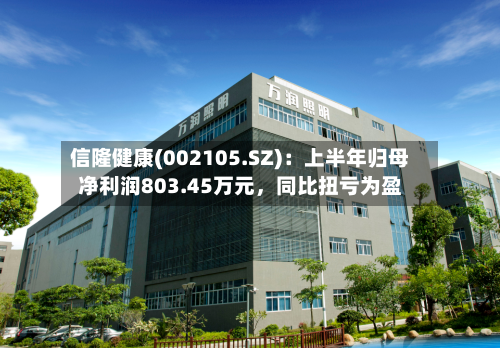 信隆健康(002105.SZ)：上半年归母净利润803.45万元，同比扭亏为盈-第2张图片