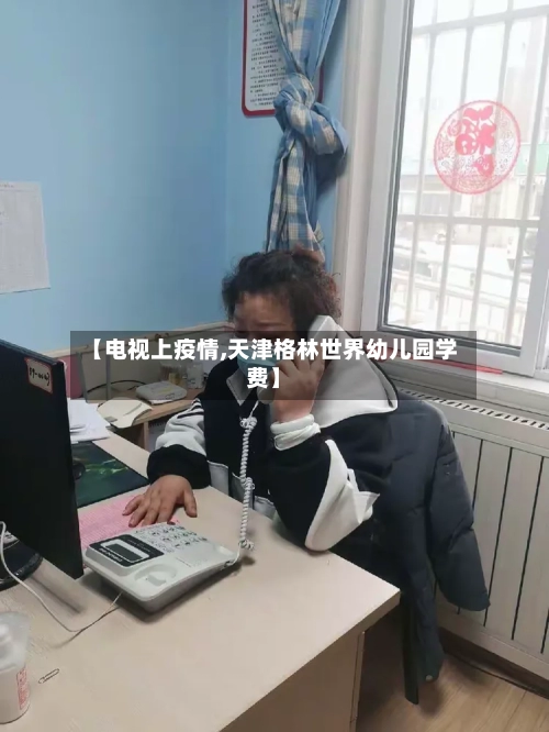 【电视上疫情,天津格林世界幼儿园学费】-第2张图片