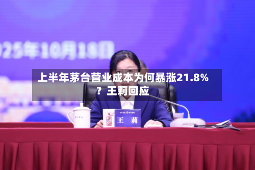上半年茅台营业成本为何暴涨21.8%?王莉回应-第3张图片