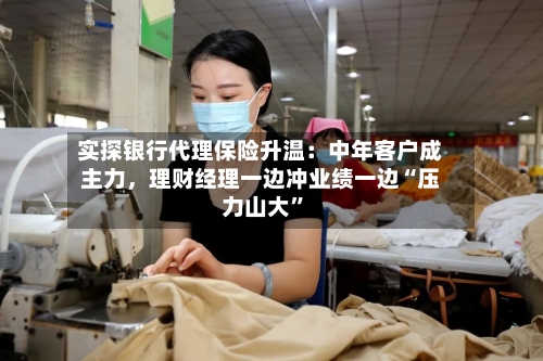 实探银行代理保险升温：中年客户成主力，理财经理一边冲业绩一边“压力山大”-第2张图片