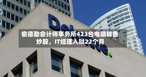 偷德勤会计师事务所423台电脑转售炒股	，IT经理入狱22个月-第3张图片