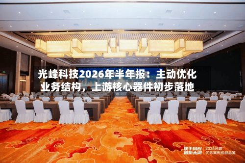 光峰科技2026年半年报：主动优化业务结构	，上游核心器件初步落地-第2张图片