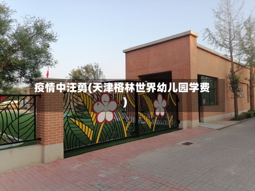 疫情中汪勇(天津格林世界幼儿园学费)-第2张图片