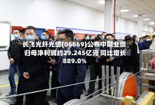 长飞光纤光缆(06869)公布中期业绩 归母净利润约29.245亿元 同比增长889.0%-第3张图片