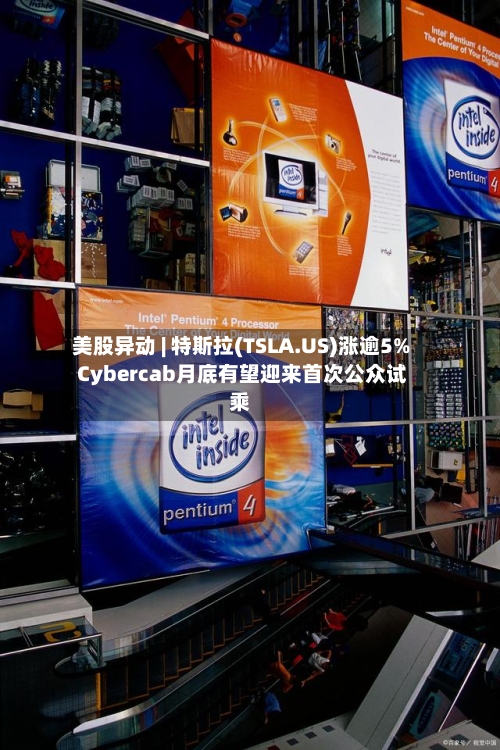 美股异动 | 特斯拉(TSLA.US)涨逾5% Cybercab月底有望迎来首次公众试乘