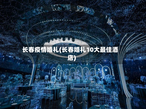 长春疫情婚礼(长春婚礼10大最佳酒店)