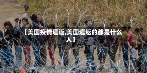 【美国疫情遣返,美国遣返的都是什么人】
