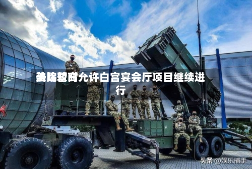 美比较高法院暂时允许白宫宴会厅项目继续进行-第2张图片