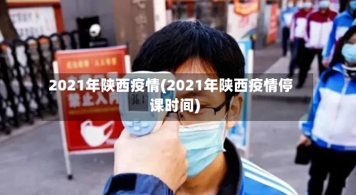 2021年陕西疫情(2021年陕西疫情停课时间)-第2张图片
