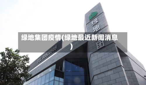 绿地集团疫情(绿地最近新闻消息)-第2张图片