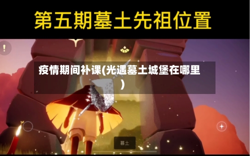 疫情期间补课(光遇墓土城堡在哪里)-第2张图片