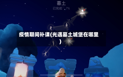 疫情期间补课(光遇墓土城堡在哪里)-第3张图片
