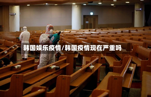 韩国娱乐疫情/韩国疫情现在严重吗-第3张图片