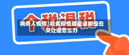 税务人疫情/税务疫情增量退税现在又让退怎么办
