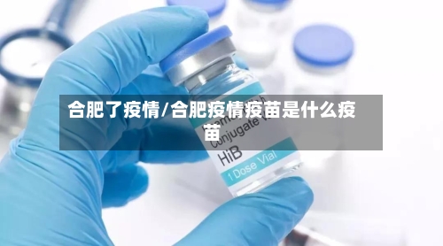 合肥了疫情/合肥疫情疫苗是什么疫苗