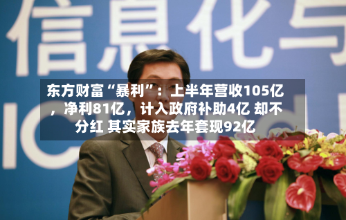 东方财富“暴利”：上半年营收105亿	，净利81亿，计入政府补助4亿 却不分红 其实家族去年套现92亿-第3张图片