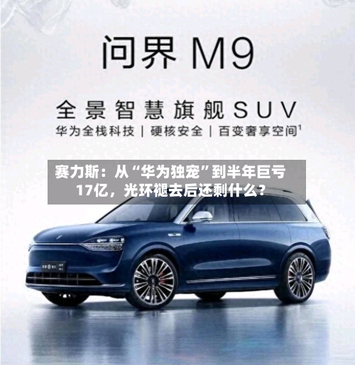 赛力斯：从“华为独宠”到半年巨亏17亿	，光环褪去后还剩什么？-第2张图片