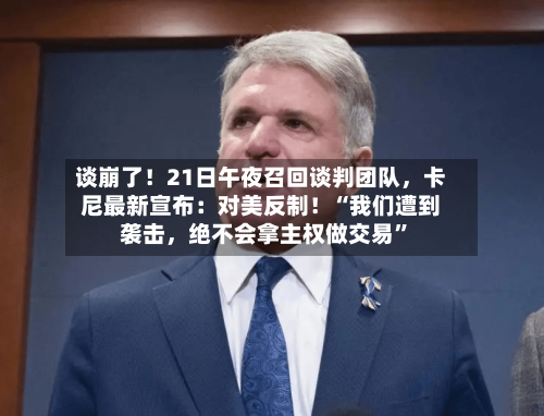 谈崩了！21日午夜召回谈判团队，卡尼最新宣布：对美反制！“我们遭到袭击，绝不会拿主权做交易”-第3张图片