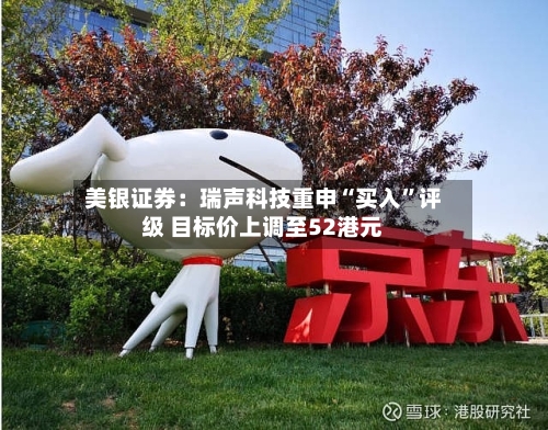 美银证券：瑞声科技重申“买入”评级 目标价上调至52港元-第2张图片